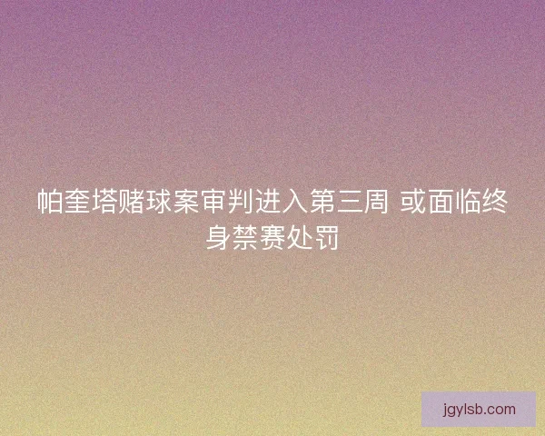 帕奎塔赌球案审判进入第三周 或面临终身禁赛处罚